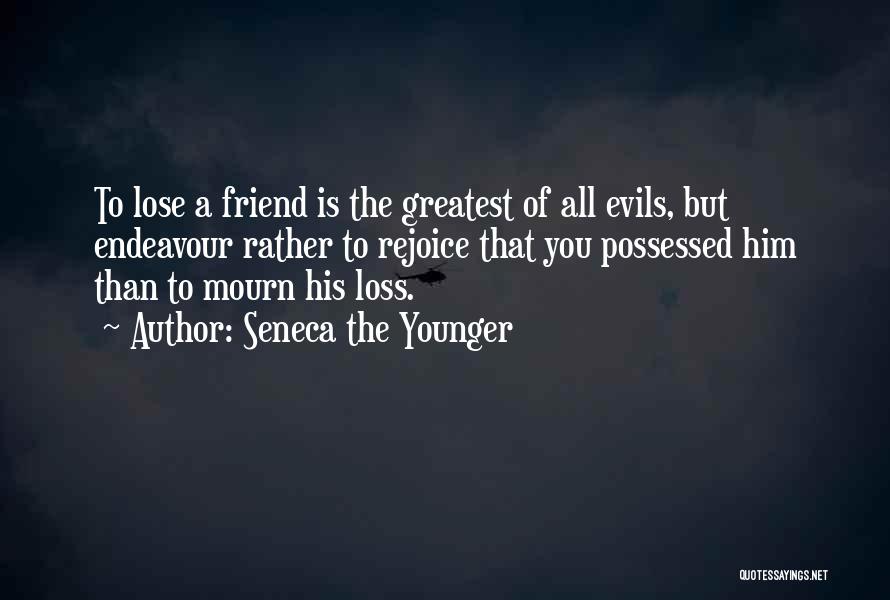 Seneca The Younger Quotes: To Lose A Friend Is The Greatest Of All Evils, But Endeavour Rather To Rejoice That You Possessed Him Than