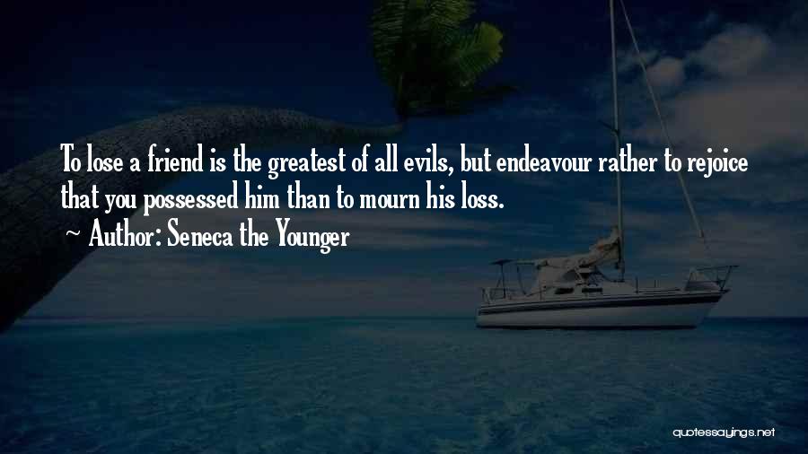 Seneca The Younger Quotes: To Lose A Friend Is The Greatest Of All Evils, But Endeavour Rather To Rejoice That You Possessed Him Than