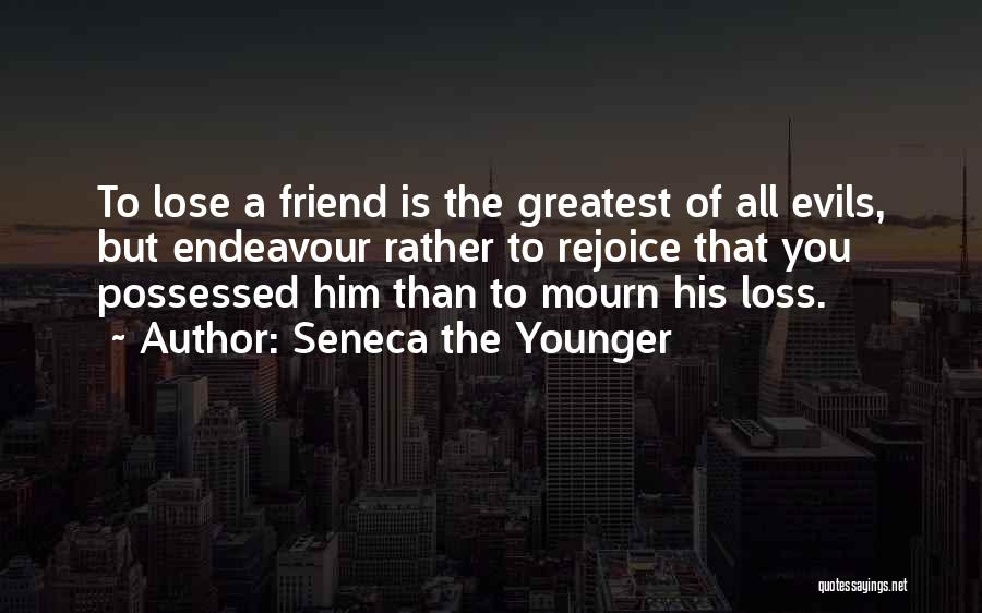 Seneca The Younger Quotes: To Lose A Friend Is The Greatest Of All Evils, But Endeavour Rather To Rejoice That You Possessed Him Than