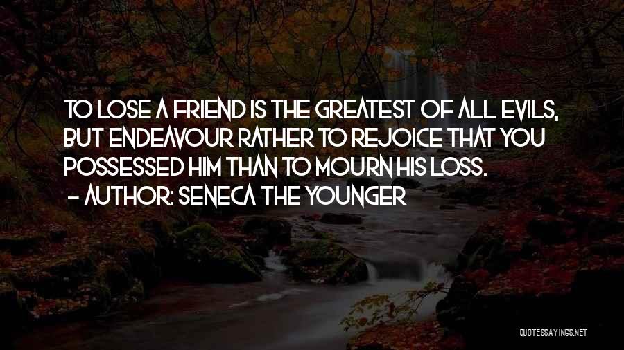 Seneca The Younger Quotes: To Lose A Friend Is The Greatest Of All Evils, But Endeavour Rather To Rejoice That You Possessed Him Than