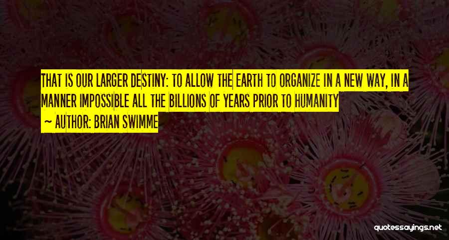 Brian Swimme Quotes: That Is Our Larger Destiny: To Allow The Earth To Organize In A New Way, In A Manner Impossible All