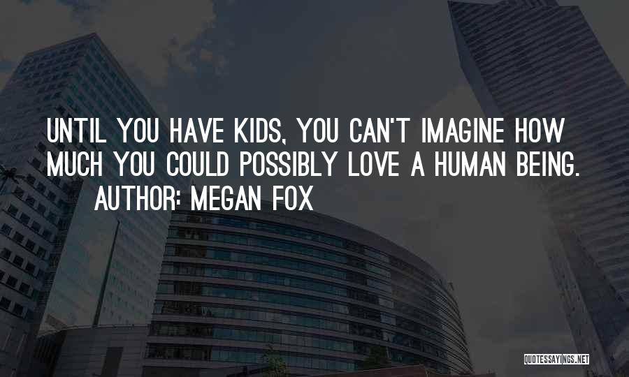 Megan Fox Quotes: Until You Have Kids, You Can't Imagine How Much You Could Possibly Love A Human Being.