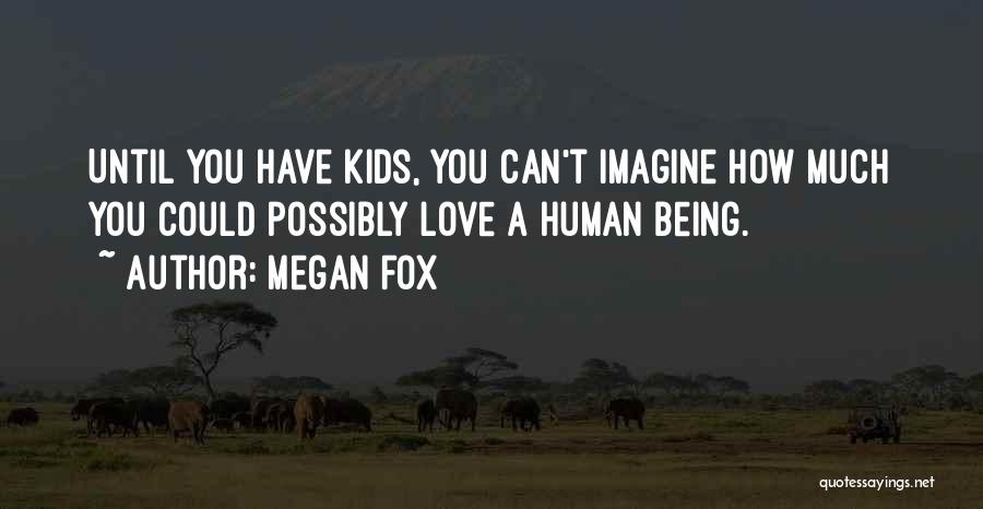 Megan Fox Quotes: Until You Have Kids, You Can't Imagine How Much You Could Possibly Love A Human Being.