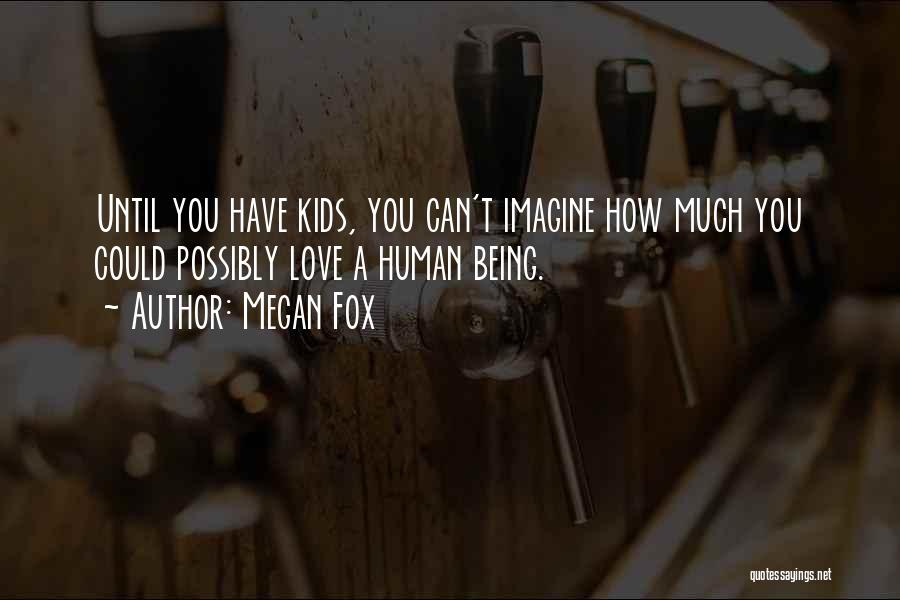 Megan Fox Quotes: Until You Have Kids, You Can't Imagine How Much You Could Possibly Love A Human Being.