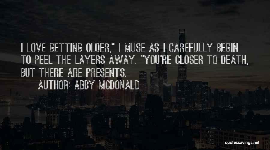 Abby McDonald Quotes: I Love Getting Older, I Muse As I Carefully Begin To Peel The Layers Away. You're Closer To Death, But