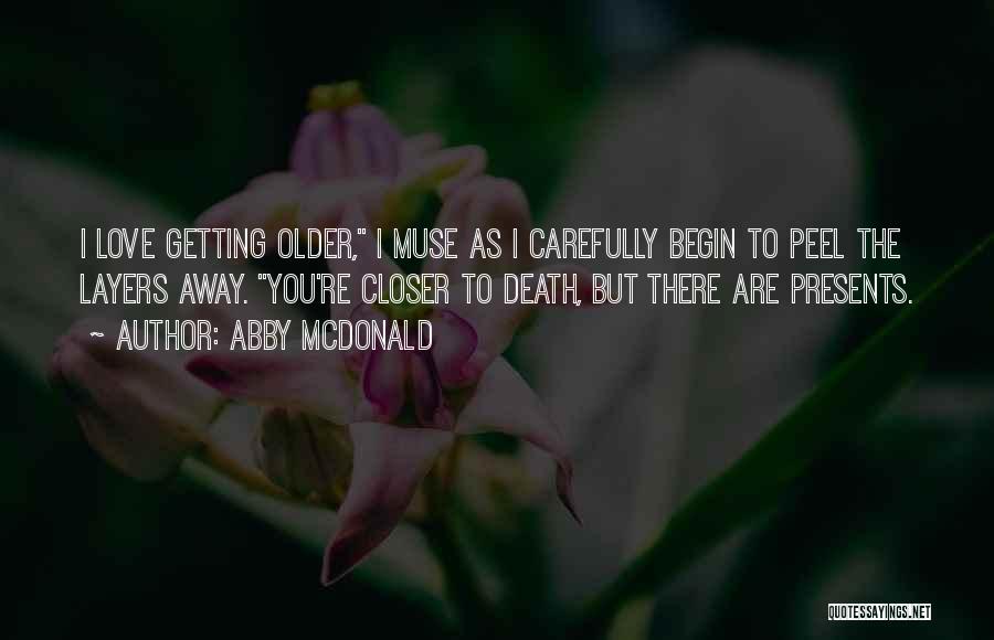 Abby McDonald Quotes: I Love Getting Older, I Muse As I Carefully Begin To Peel The Layers Away. You're Closer To Death, But