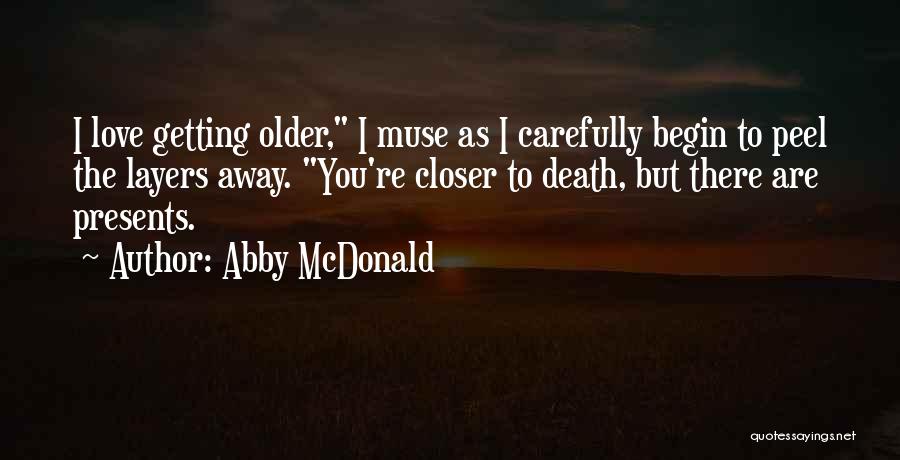 Abby McDonald Quotes: I Love Getting Older, I Muse As I Carefully Begin To Peel The Layers Away. You're Closer To Death, But