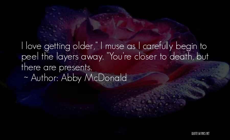 Abby McDonald Quotes: I Love Getting Older, I Muse As I Carefully Begin To Peel The Layers Away. You're Closer To Death, But
