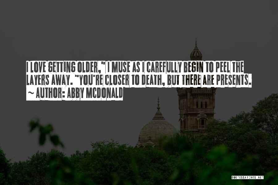 Abby McDonald Quotes: I Love Getting Older, I Muse As I Carefully Begin To Peel The Layers Away. You're Closer To Death, But