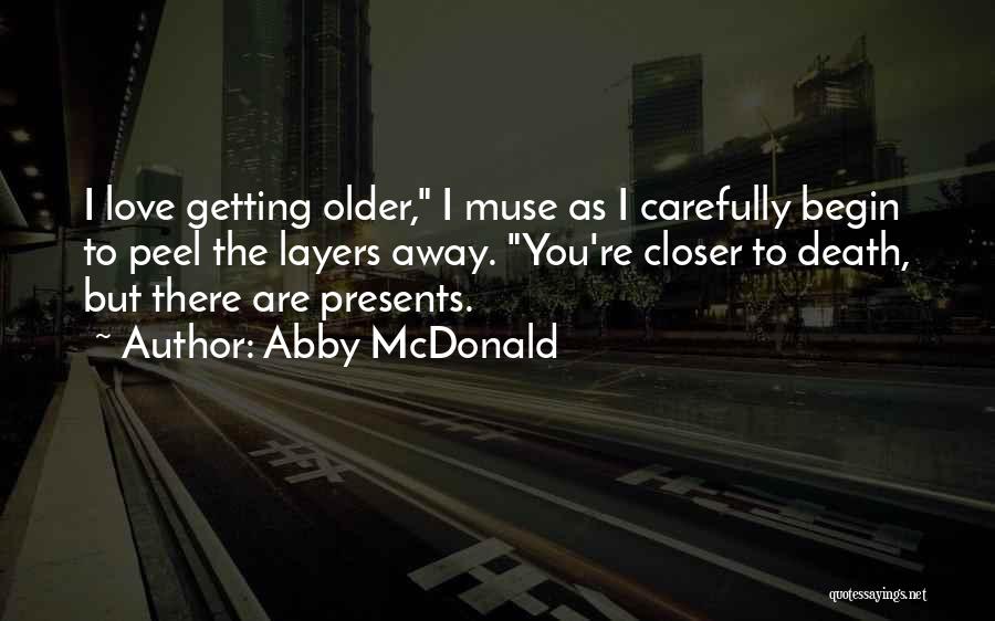 Abby McDonald Quotes: I Love Getting Older, I Muse As I Carefully Begin To Peel The Layers Away. You're Closer To Death, But