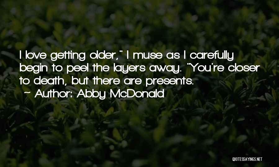 Abby McDonald Quotes: I Love Getting Older, I Muse As I Carefully Begin To Peel The Layers Away. You're Closer To Death, But