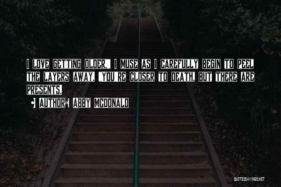 Abby McDonald Quotes: I Love Getting Older, I Muse As I Carefully Begin To Peel The Layers Away. You're Closer To Death, But