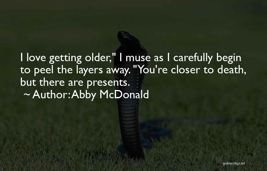 Abby McDonald Quotes: I Love Getting Older, I Muse As I Carefully Begin To Peel The Layers Away. You're Closer To Death, But