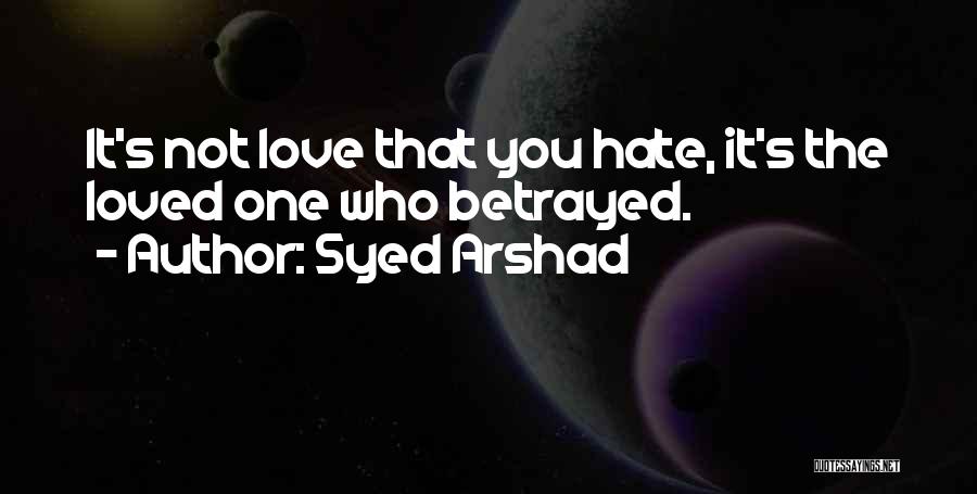 Syed Arshad Quotes: It's Not Love That You Hate, It's The Loved One Who Betrayed.