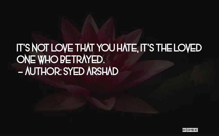 Syed Arshad Quotes: It's Not Love That You Hate, It's The Loved One Who Betrayed.