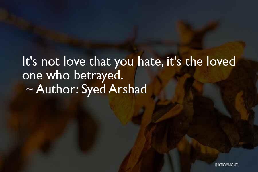 Syed Arshad Quotes: It's Not Love That You Hate, It's The Loved One Who Betrayed.