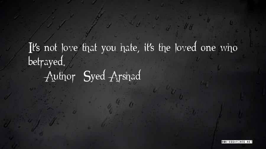 Syed Arshad Quotes: It's Not Love That You Hate, It's The Loved One Who Betrayed.