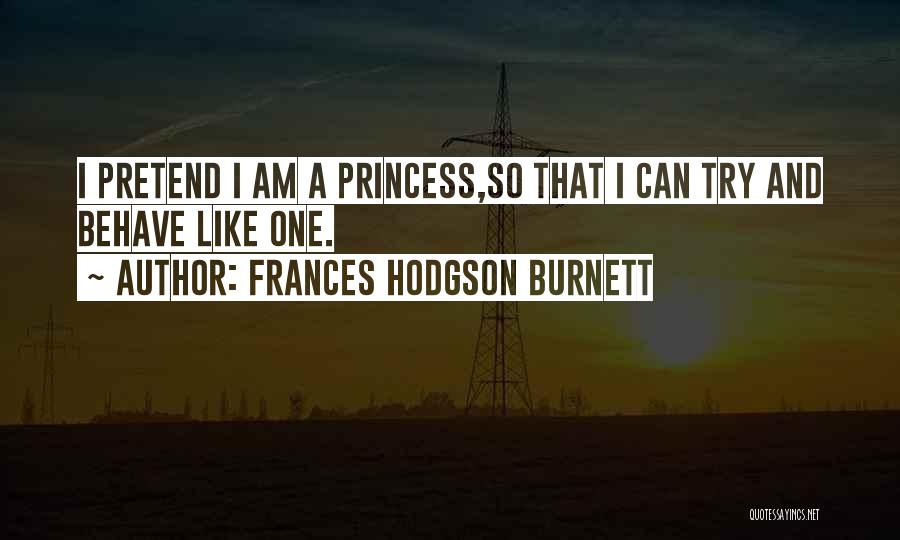 Frances Hodgson Burnett Quotes: I Pretend I Am A Princess,so That I Can Try And Behave Like One.