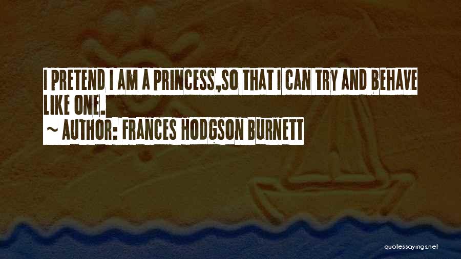 Frances Hodgson Burnett Quotes: I Pretend I Am A Princess,so That I Can Try And Behave Like One.