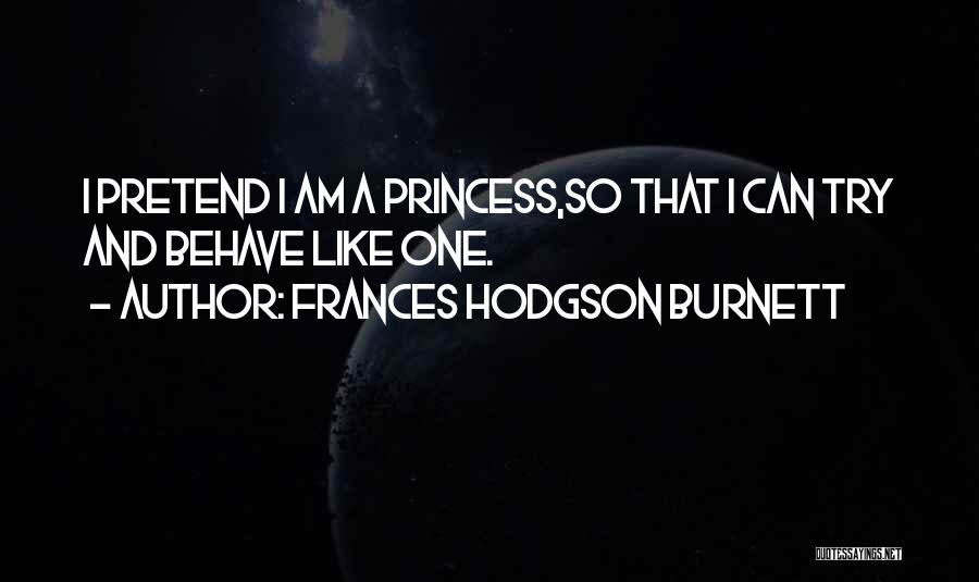 Frances Hodgson Burnett Quotes: I Pretend I Am A Princess,so That I Can Try And Behave Like One.