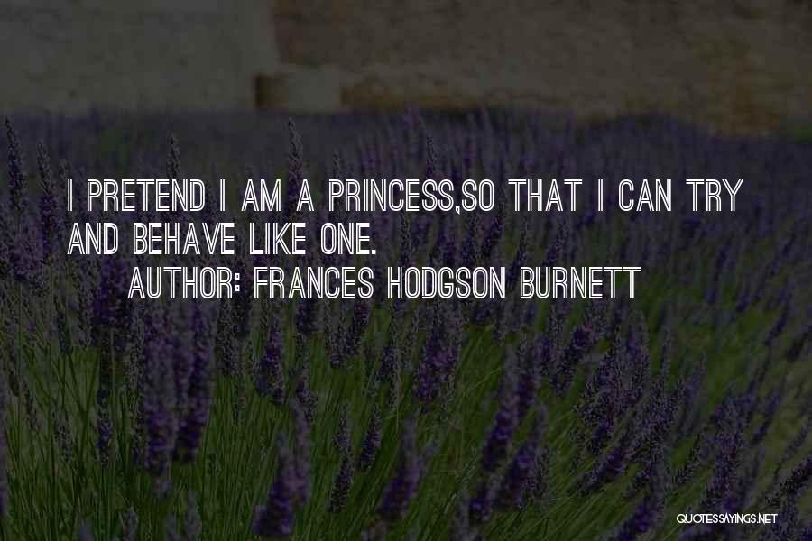 Frances Hodgson Burnett Quotes: I Pretend I Am A Princess,so That I Can Try And Behave Like One.