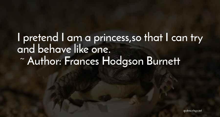 Frances Hodgson Burnett Quotes: I Pretend I Am A Princess,so That I Can Try And Behave Like One.