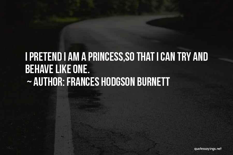 Frances Hodgson Burnett Quotes: I Pretend I Am A Princess,so That I Can Try And Behave Like One.