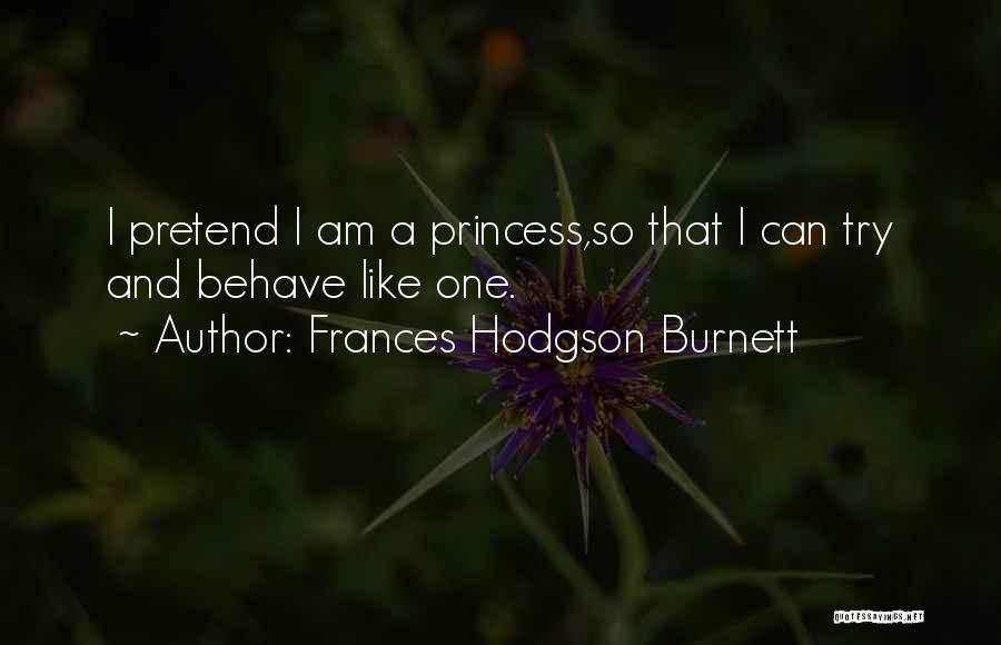 Frances Hodgson Burnett Quotes: I Pretend I Am A Princess,so That I Can Try And Behave Like One.