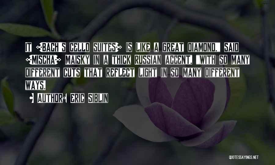 Eric Siblin Quotes: It [bach's Cello Suites] Is Like A Great Diamond, Said [mischa] Maisky In A Thick Russian Accent, With So Many