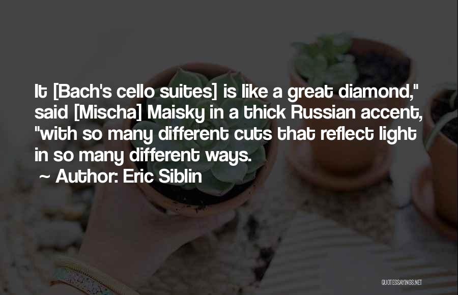 Eric Siblin Quotes: It [bach's Cello Suites] Is Like A Great Diamond, Said [mischa] Maisky In A Thick Russian Accent, With So Many