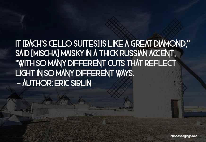 Eric Siblin Quotes: It [bach's Cello Suites] Is Like A Great Diamond, Said [mischa] Maisky In A Thick Russian Accent, With So Many