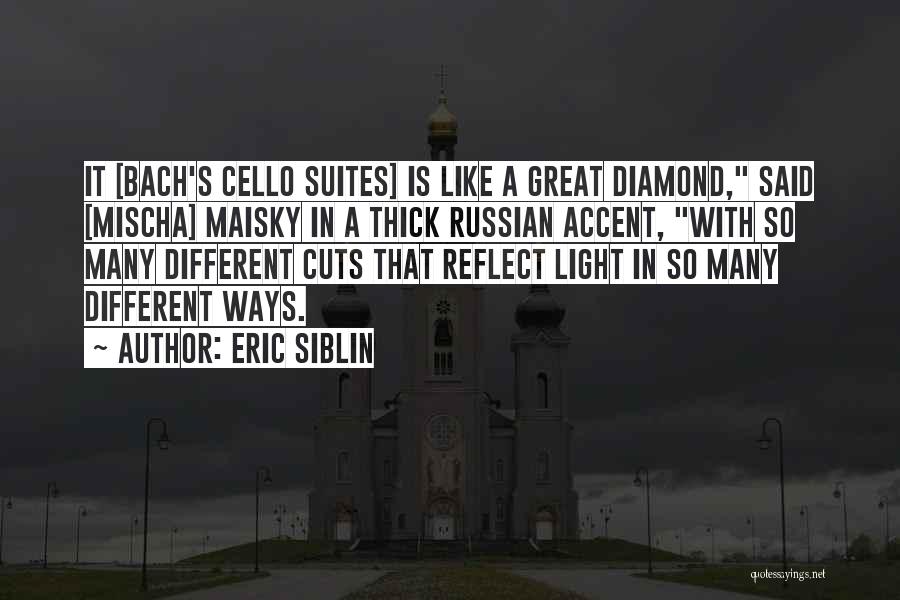 Eric Siblin Quotes: It [bach's Cello Suites] Is Like A Great Diamond, Said [mischa] Maisky In A Thick Russian Accent, With So Many