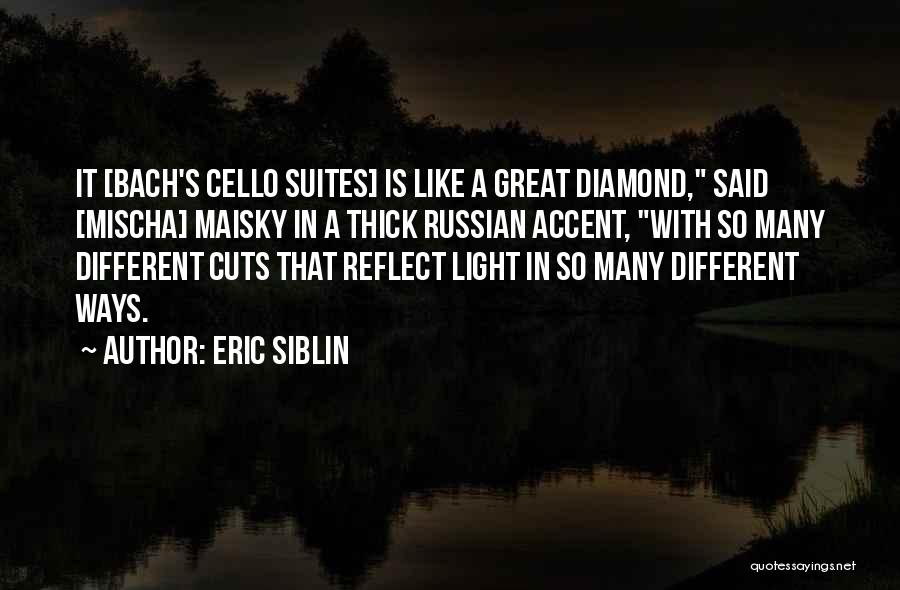 Eric Siblin Quotes: It [bach's Cello Suites] Is Like A Great Diamond, Said [mischa] Maisky In A Thick Russian Accent, With So Many