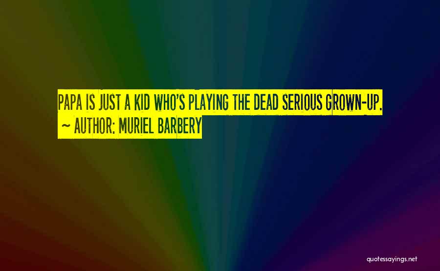 Muriel Barbery Quotes: Papa Is Just A Kid Who's Playing The Dead Serious Grown-up.