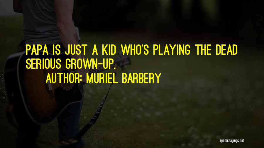 Muriel Barbery Quotes: Papa Is Just A Kid Who's Playing The Dead Serious Grown-up.