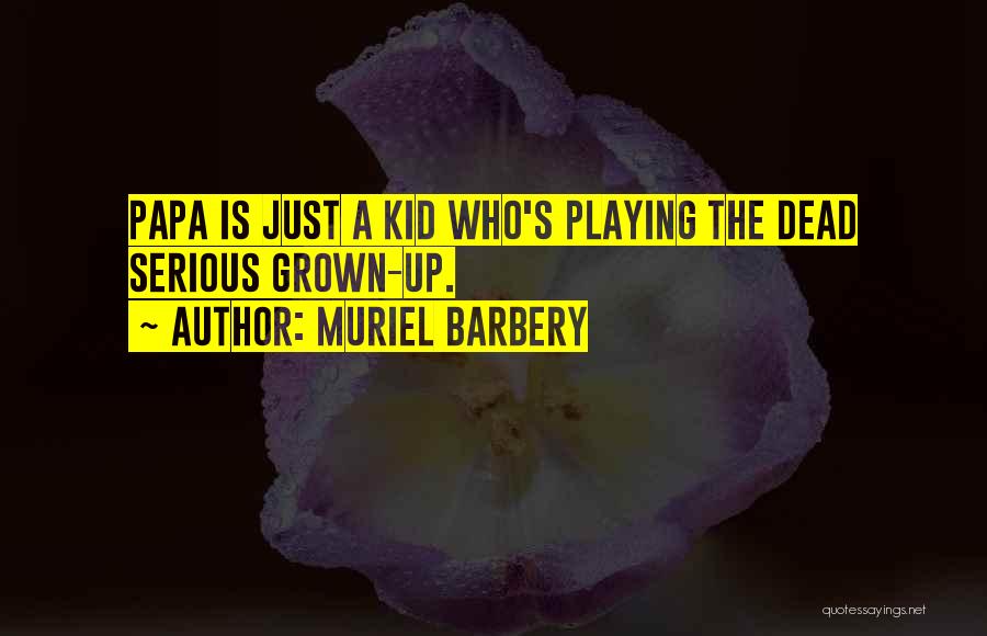 Muriel Barbery Quotes: Papa Is Just A Kid Who's Playing The Dead Serious Grown-up.