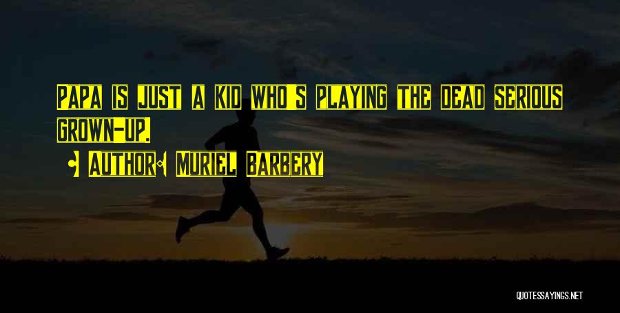 Muriel Barbery Quotes: Papa Is Just A Kid Who's Playing The Dead Serious Grown-up.