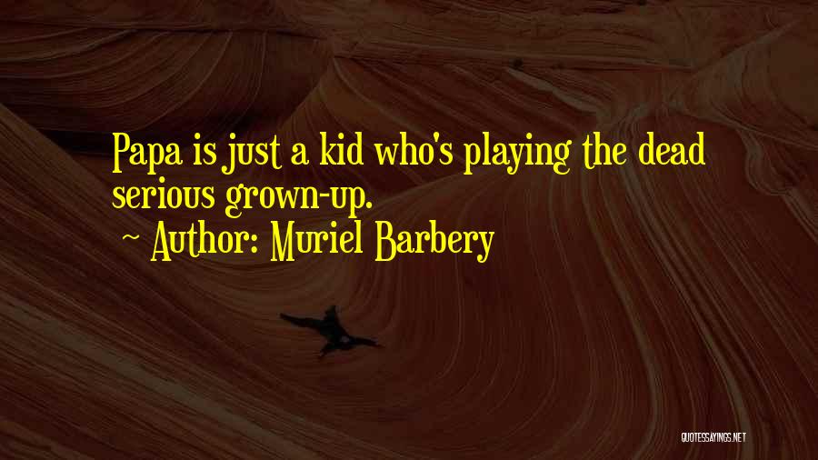 Muriel Barbery Quotes: Papa Is Just A Kid Who's Playing The Dead Serious Grown-up.