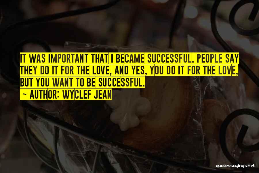 Wyclef Jean Quotes: It Was Important That I Became Successful. People Say They Do It For The Love, And Yes, You Do It