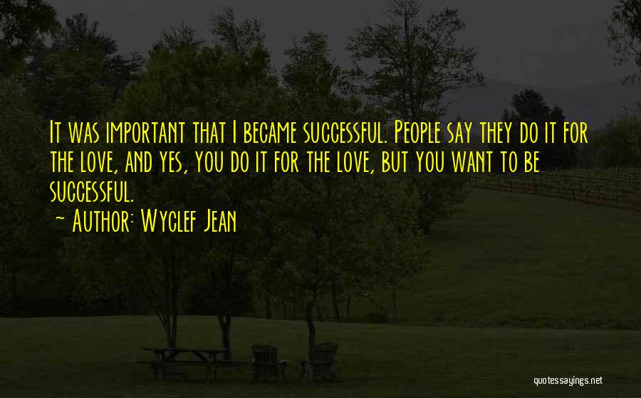 Wyclef Jean Quotes: It Was Important That I Became Successful. People Say They Do It For The Love, And Yes, You Do It