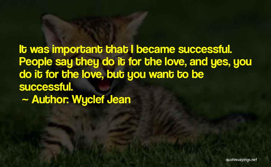 Wyclef Jean Quotes: It Was Important That I Became Successful. People Say They Do It For The Love, And Yes, You Do It