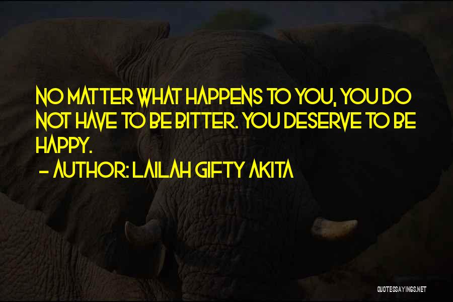 Lailah Gifty Akita Quotes: No Matter What Happens To You, You Do Not Have To Be Bitter. You Deserve To Be Happy.