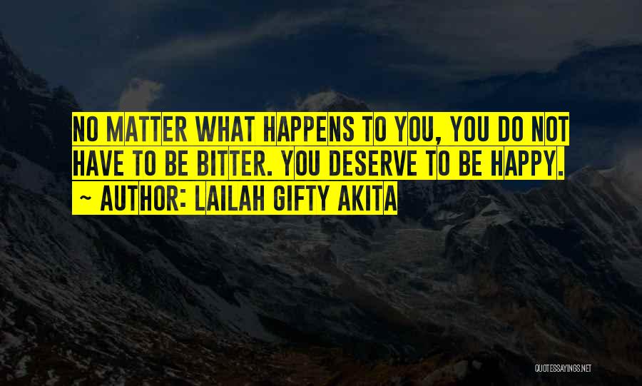 Lailah Gifty Akita Quotes: No Matter What Happens To You, You Do Not Have To Be Bitter. You Deserve To Be Happy.