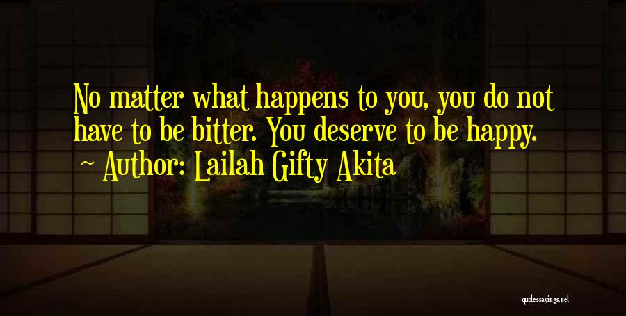 Lailah Gifty Akita Quotes: No Matter What Happens To You, You Do Not Have To Be Bitter. You Deserve To Be Happy.