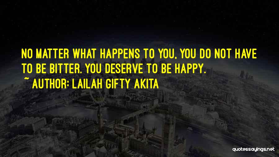 Lailah Gifty Akita Quotes: No Matter What Happens To You, You Do Not Have To Be Bitter. You Deserve To Be Happy.