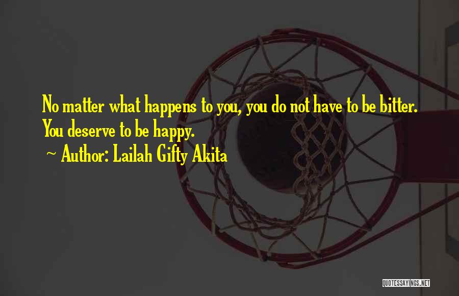 Lailah Gifty Akita Quotes: No Matter What Happens To You, You Do Not Have To Be Bitter. You Deserve To Be Happy.