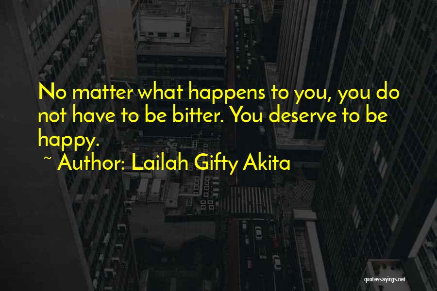 Lailah Gifty Akita Quotes: No Matter What Happens To You, You Do Not Have To Be Bitter. You Deserve To Be Happy.