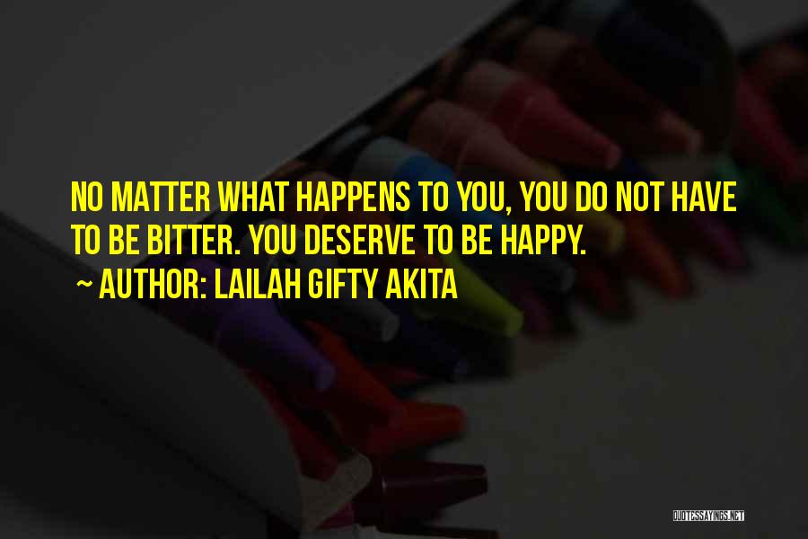 Lailah Gifty Akita Quotes: No Matter What Happens To You, You Do Not Have To Be Bitter. You Deserve To Be Happy.