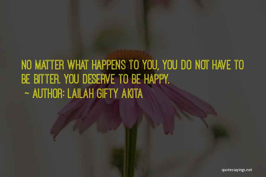 Lailah Gifty Akita Quotes: No Matter What Happens To You, You Do Not Have To Be Bitter. You Deserve To Be Happy.