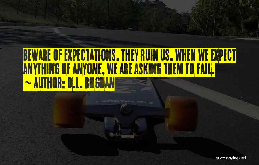 D.L. Bogdan Quotes: Beware Of Expectations. They Ruin Us. When We Expect Anything Of Anyone, We Are Asking Them To Fail.